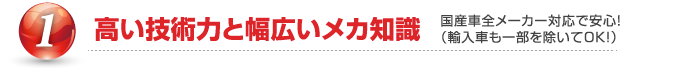 ①高い技術力と幅広いメカ知識 国産車全メーカー対応で安心!（輸入車も一部を除いてOK!）