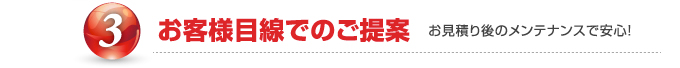 ③お客様目線でのご提案 お見積もり後のメンテナンスで安心!