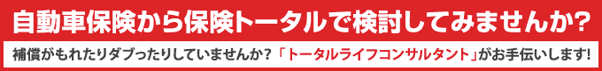 自動車保険から保険トータルで検討してみませんか？補償がもれたりダブったりしていませんか？ 「トータルライフコンサルタント」がお手伝いします!