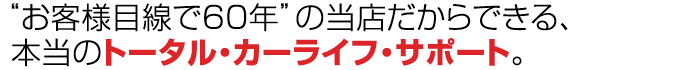 “お客様目線で60年”の当店だからできる、本当のトータル・カーライフ・サポート。